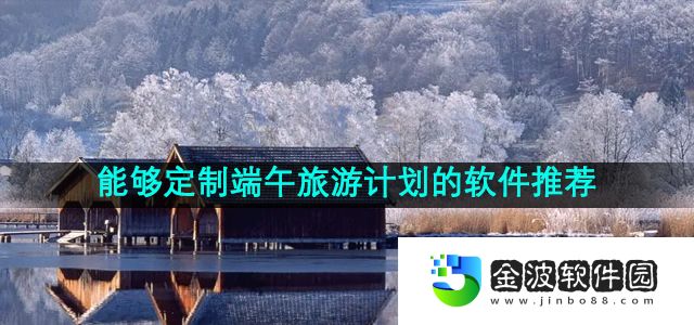 能夠定制端午旅游計(jì)劃的軟件推薦