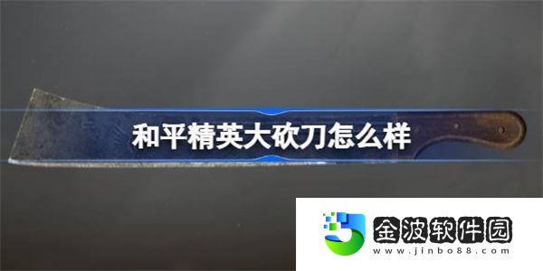 和平精英大砍刀怎么樣 和平精英大砍刀怎么樣數(shù)據(jù)介紹