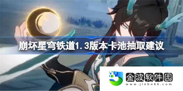 崩壞星穹鐵道1.3版本卡池怎么抽取 崩壞星穹鐵道1.3版本卡池抽取建議